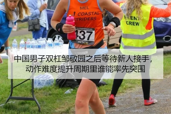 中国男子双杠邹敬园之后等待新人接手，动作难度提升周期里谁能率先突围